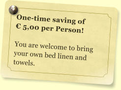 One-time saving of   5,00 per Person!  You are welcome to bring your own bed linen and towels.