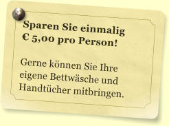 Sparen Sie einmalig  � 5,00 pro Person!  Gerne k�nnen Sie Ihre eigene Bettw�sche und Handt�cher mitbringen.