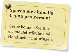 Sparen Sie einmalig   5,00 pro Person!  Gerne knnen Sie Ihre eigene Bettwsche und Handtcher mitbringen.